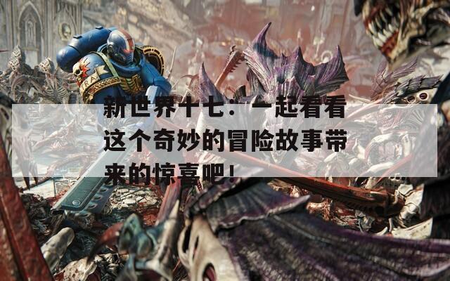 新世界十七：一起看看这个奇妙的冒险故事带来的惊喜吧！
