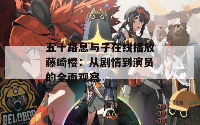 五十路息与子在线播放藤崎樱：从剧情到演员的全面观察