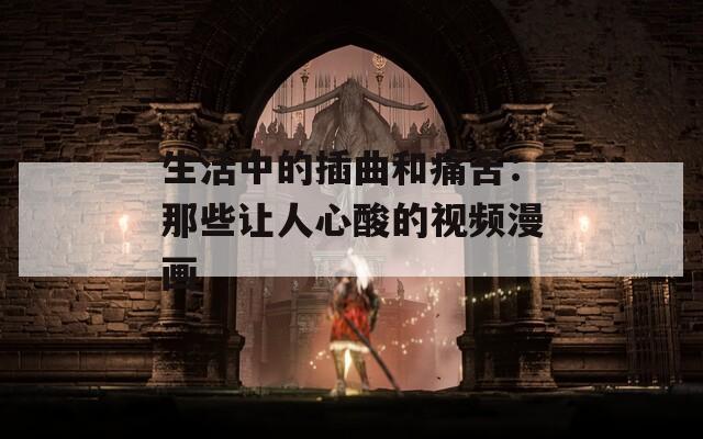 生活中的插曲和痛苦：那些让人心酸的视频漫画