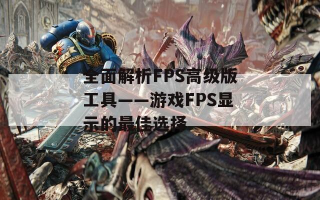全面解析FPS高级版工具——游戏FPS显示的最佳选择