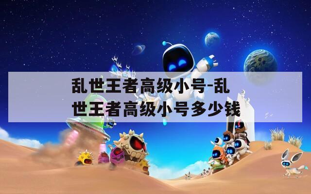 乱世王者高级小号-乱世王者高级小号多少钱