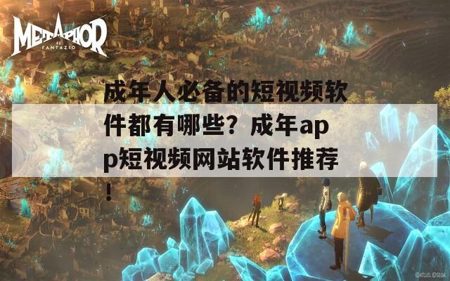 成年人必备的短视频软件都有哪些？成年app短视频网站软件推荐！