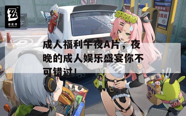 成人福利午夜A片，夜晚的成人娱乐盛宴你不可错过！