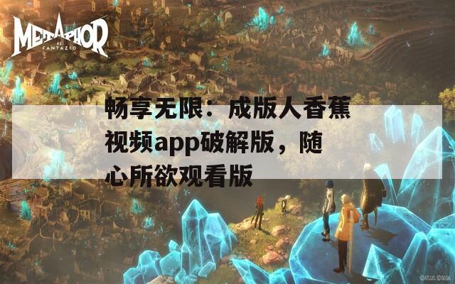 畅享无限：成版人香蕉视频app破解版，随心所欲观看版