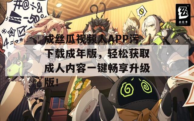 成丝瓜视频人APP污下载成年版，轻松获取成人内容一键畅享升级版！