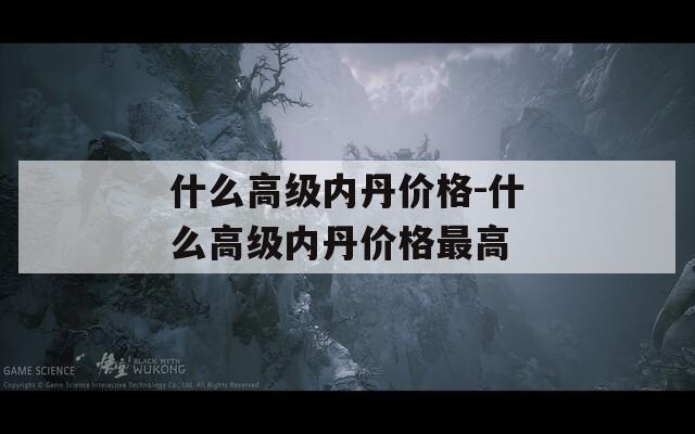 什么高级内丹价格-什么高级内丹价格最高