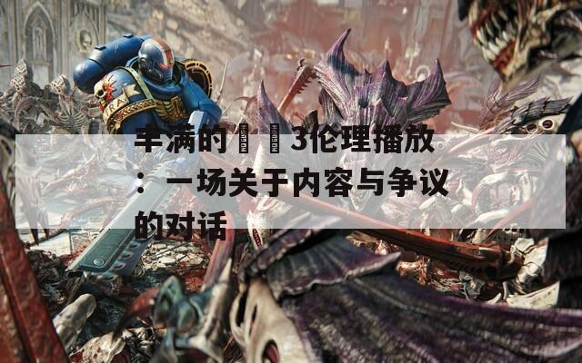 丰满的妺妺3伦理播放：一场关于内容与争议的对话