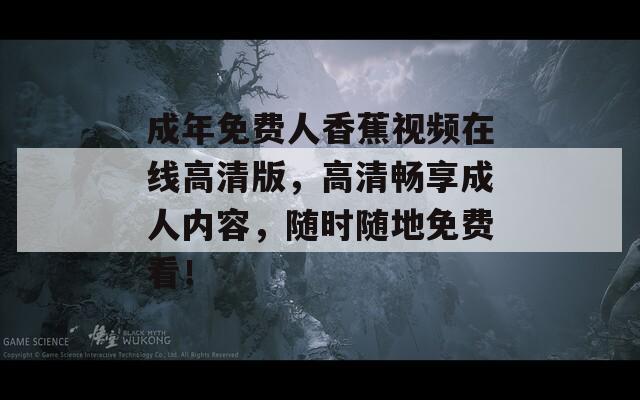 成年免费人香蕉视频在线高清版，高清畅享成人内容，随时随地免费看！