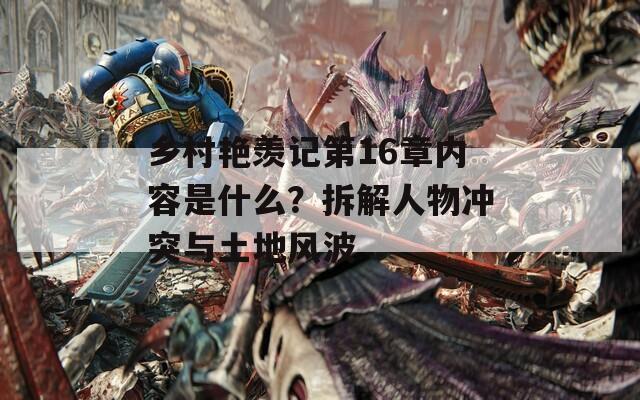 乡村艳羡记第16章内容是什么？拆解人物冲突与土地风波