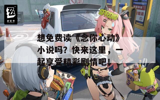 想免费读《念你心动》小说吗？快来这里，一起享受精彩剧情吧！