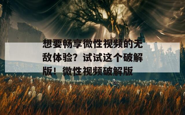 想要畅享微性视频的无敌体验？试试这个破解版！微性视频破解版