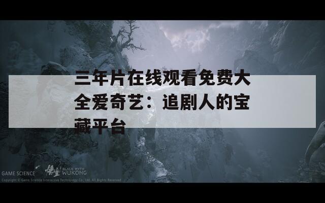 三年片在线观看免费大全爱奇艺：追剧人的宝藏平台