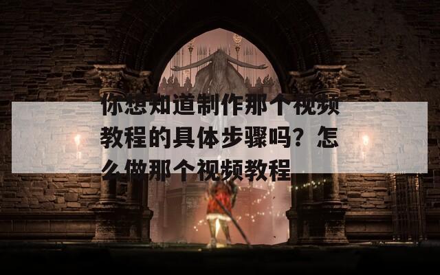 你想知道制作那个视频教程的具体步骤吗？怎么做那个视频教程