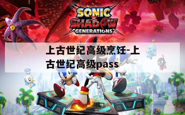 上古世纪高级烹饪-上古世纪高级pass