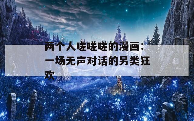 两个人嗟嗟嗟的漫画：一场无声对话的另类狂欢
