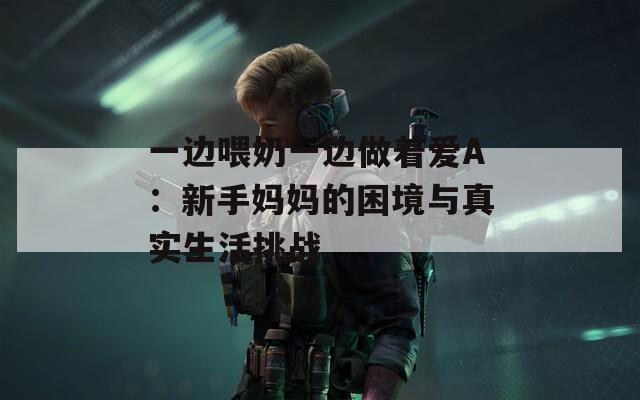 一边喂奶一边做着爱A：新手妈妈的困境与真实生活挑战