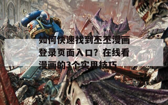 如何快速找到丕丕漫画登录页面入口？在线看漫画的3个实用技巧