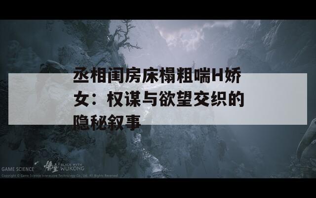 丞相闺房床榻粗喘H娇女：权谋与欲望交织的隐秘叙事
