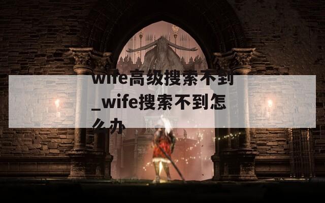 wife高级搜索不到_wife搜索不到怎么办