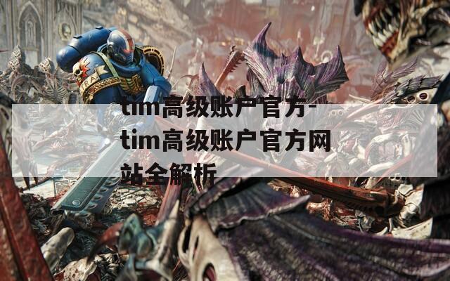 tim高级账户官方-tim高级账户官方网站全解析