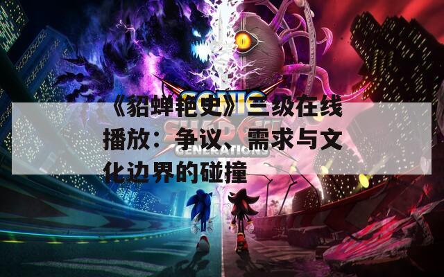 《貂蝉艳史》三级在线播放：争议、需求与文化边界的碰撞