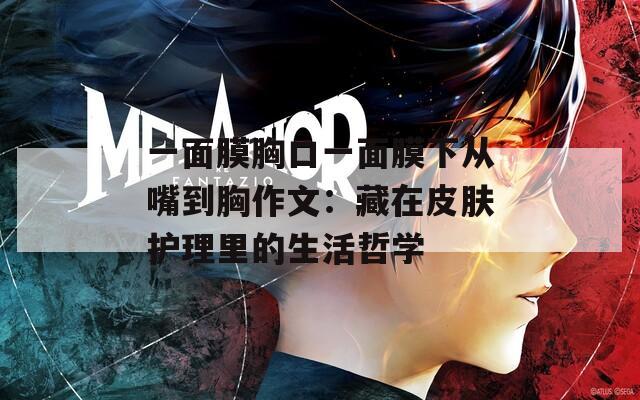 一面膜胸口一面膜下从嘴到胸作文：藏在皮肤护理里的生活哲学