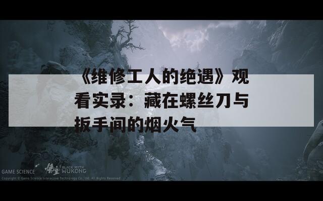 《维修工人的绝遇》观看实录：藏在螺丝刀与扳手间的烟火气