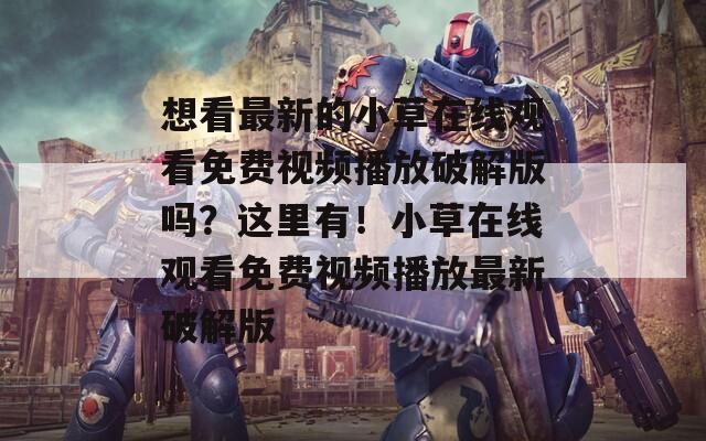 想看最新的小草在线观看免费视频播放破解版吗？这里有！小草在线观看免费视频播放最新破解版
