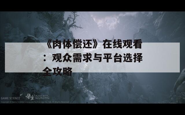 《肉体偿还》在线观看：观众需求与平台选择全攻略
